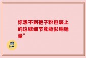 你想不到孢子粉包装上的这些细节竟能影响销量”