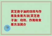 灵芝孢子油的功效与作用及食用方法(灵芝孢子油：功效、作用和食用方法简介