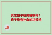 灵芝孢子粉调睡眠吗？孢子粉有补血的功效吗