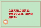 立强灵芝(立强灵芝：优质灵芝品牌，助您健康长寿)
