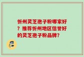 忻州灵芝孢子粉哪家好？推荐忻州地区信誉好的灵芝孢子粉品牌？