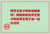 喝灵芝孢子粉能加蜂蜜吗？蜂胶蜂蜜加灵芝孢子粉加灵芝孢子油一起吃功效
