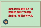 深圳泡沫箱肠灵芝厂家有哪些(深圳厂家提供泡沫箱、肠灵芝等产品)