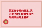 灵芝孢子粉的意思_灵芝孢子粉：增强免疫力与健康益处全解析