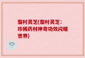 黎村灵芝(黎村灵芝：珍稀药材神奇功效闪耀世界)