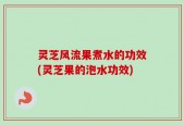灵芝风流果煮水的功效(灵芝果的泡水功效)