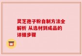 灵芝孢子粉自制方法全解析 从选材到成品的详细步骤