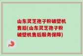 山东灵芝孢子粉破壁机售后(山东灵芝孢子粉破壁机售后服务保障)