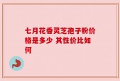 七月花香灵芝孢子粉价格是多少 其性价比如何