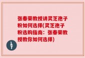 张春荣教授讲灵芝孢子粉如何选择(灵芝孢子粉选购指南：张春荣教授教你如何选择)