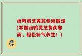 水鸭灵芝黄芪参汤做法(学做水鸭灵芝黄芪参汤，轻松补气养生！)