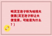 喝灵芝孢子粉为啥排大便黑(灵芝孢子粉让大便变黑，可能是为什么？)