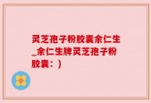 灵芝孢子粉胶囊余仁生_余仁生牌灵芝孢子粉胶囊：)