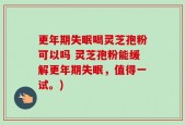 更年期失眠喝灵芝孢粉可以吗 灵芝孢粉能缓解更年期失眠，值得一试。)