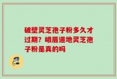 破壁灵芝孢子粉多久才过期？峨眉道地灵芝孢子粉是真的吗