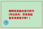 刚喝完茶能吃孢子粉不(可以改为：饮完茶后能否食用孢子粉？)