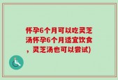 怀孕6个月可以吃灵芝汤怀孕6个月适宜饮食，灵芝汤也可以尝试)
