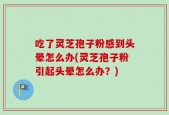 吃了灵芝孢子粉感到头晕怎么办(灵芝孢子粉引起头晕怎么办？)