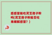 感感冒能吃灵芝孢子粉吗(灵芝孢子粉能否吃来缓解感冒？)