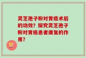 灵芝孢子粉对胃癌术后的功效？探究灵芝孢子粉对胃癌患者康复的作用？