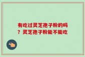 有吃过灵芝孢子粉的吗？灵芝孢子粉能不能吃