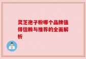 灵芝孢子粉哪个品牌值得信赖与推荐的全面解析