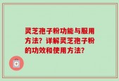 灵芝孢子粉功能与服用方法？详解灵芝孢子粉的功效和使用方法？
