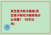 灵芝孢子粉汗疱疹(灵芝孢子粉对汗疱疹有什么效果？ 