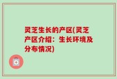 灵芝生长的产区(灵芝产区介绍：生长环境及分布情况)