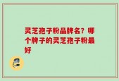 灵芝孢子粉品牌名？哪个牌子的灵芝孢子粉最好
