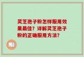灵芝孢子粉怎样服用效果最佳？详解灵芝孢子粉的正确服用方法？