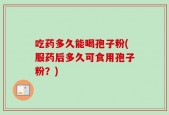 吃药多久能喝孢子粉(服药后多久可食用孢子粉？)