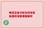 喝灵芝孢子粉为何导致起痘的深层原因解析