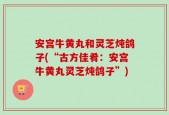 安宫牛黄丸和灵芝炖鸽子(“古方佳肴：安宫牛黄丸灵芝炖鸽子”)