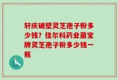 轩庆破壁灵芝孢子粉多少钱？佳尔科药业菌宝牌灵芝孢子粉多少钱一瓶