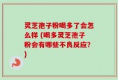 灵芝孢子粉喝多了会怎么样 (喝多灵芝孢子粉会有哪些不良反应？)