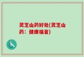 灵芝山药好处(灵芝山药：健康福音)