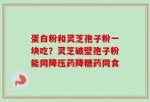 蛋白粉和灵芝孢子粉一块吃？灵芝破壁孢子粉能同降压药降糖药同食