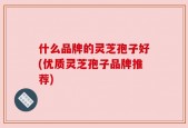 什么品牌的灵芝孢子好(优质灵芝孢子品牌推荐)