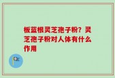 板蓝根灵芝孢子粉？灵芝孢子粉对人体有什么作用