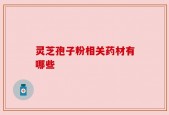 灵芝孢子粉相关药材有哪些