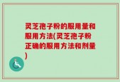 灵芝孢子粉的服用量和服用方法(灵芝孢子粉正确的服用方法和剂量)