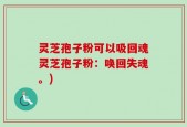 灵芝孢子粉可以吸回魂灵芝孢子粉：唤回失魂。)