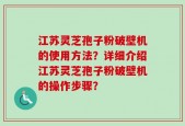 江苏灵芝孢子粉破壁机的使用方法？详细介绍江苏灵芝孢子粉破壁机的操作步骤？