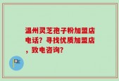 温州灵芝孢子粉加盟店电话？寻找优质加盟店，致电咨询？