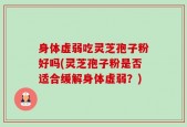 身体虚弱吃灵芝孢子粉好吗(灵芝孢子粉是否适合缓解身体虚弱？)