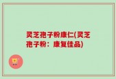 灵芝孢子粉康仁(灵芝孢子粉：康复佳品)