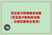 灵芝孢子粉哪里卖划算(灵芝孢子粉购买攻略，价格实惠安全有效)