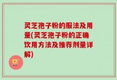 灵芝孢子粉的服法及用量(灵芝孢子粉的正确饮用方法及推荐剂量详解)