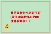 灵芝园新村小区好不好(灵芝园新村小区的居住体验如何？)